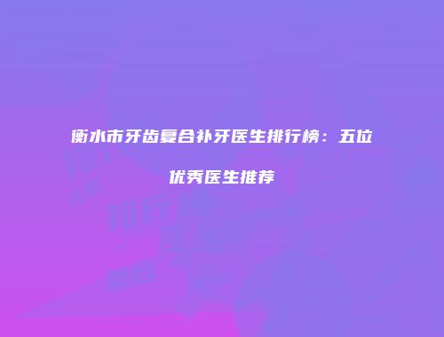 衡水市牙齿复合补牙医生排行榜：五位优秀医生推荐