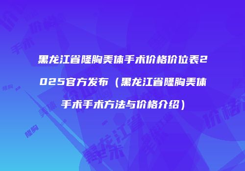 黑龙江省隆胸美体手术价格价位表2025官方发布（黑龙江省隆胸美体手术手术方法与价格介绍）