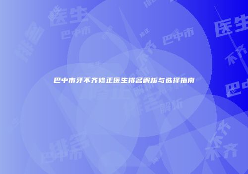 巴中市牙不齐修正医生排名解析与选择指南