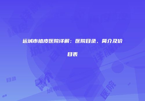 运城市植皮医院详解：医院目录、简介及价目表