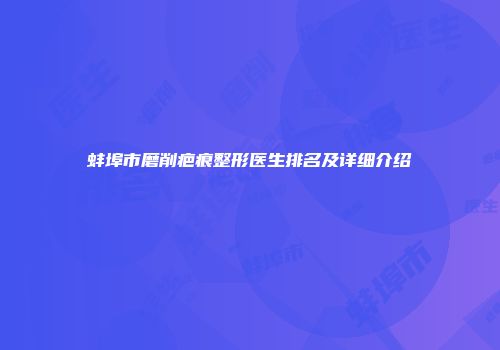蚌埠市磨削疤痕整形医生排名及详细介绍