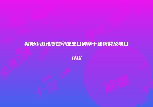 朝阳市激光除痘印医生口碑榜十强揭晓及项目介绍