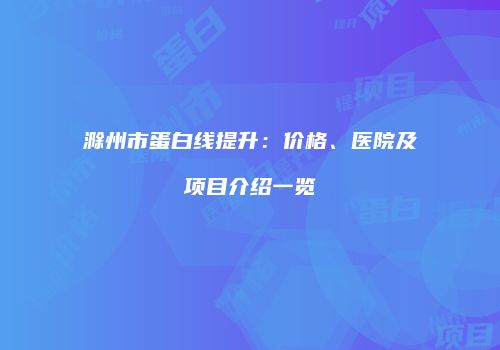 滁州市蛋白线提升：价格、医院及项目介绍一览