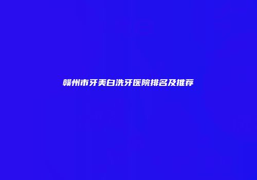 赣州市牙美白洗牙医院排名及推荐