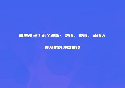 厚唇改薄手术全解析：费用、恢复、适用人群及术后注意事项