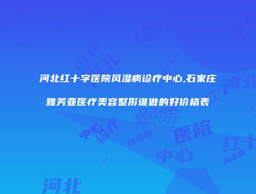 河北红十字医院风湿病诊疗中心,石家庄雅芳亚医疗美容整形谁做的好价格表