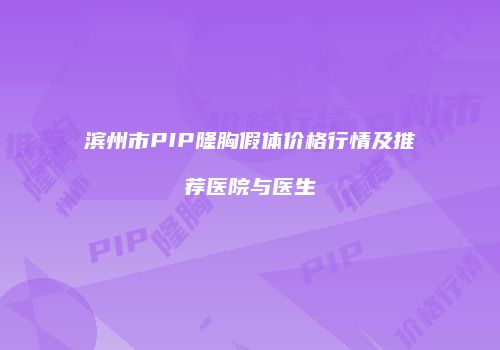 滨州市PIP隆胸假体价格行情及推荐医院与医生