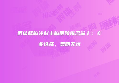假体隆胸注射丰胸医院排名前十：专业选择，美丽无忧