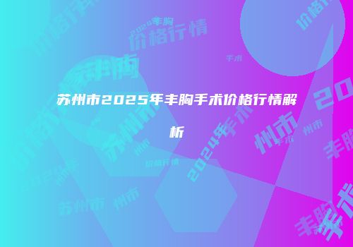 苏州市2025年丰胸手术价格行情解析