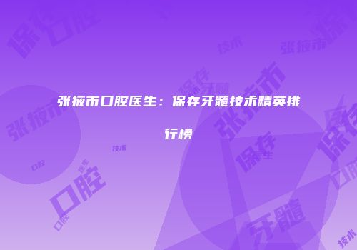 张掖市口腔医生：保存牙髓技术精英排行榜