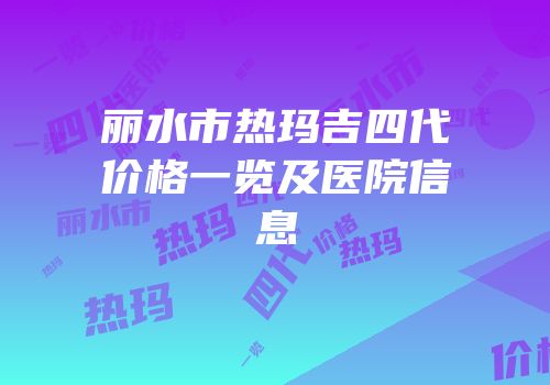 丽水市热玛吉四代价格一览及医院信息