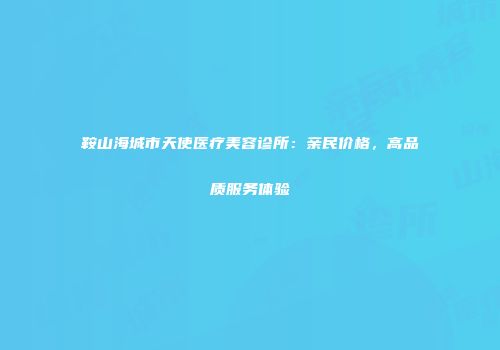 鞍山海城市天使医疗美容诊所：亲民价格，高品质服务体验