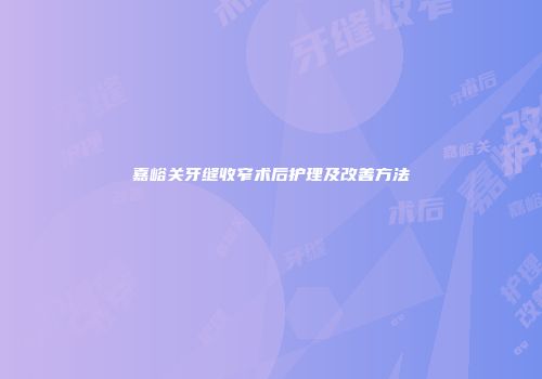 嘉峪关牙缝收窄术后护理及改善方法