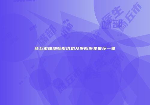 商丘市嘴部整形价格及医院医生推荐一览