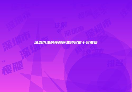 深圳市注射瘦腿医生排名前十名解析