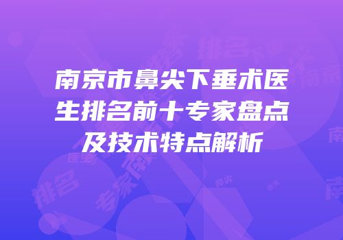 南京市鼻尖下垂术医生排名前十专家盘点及技术特点解析
