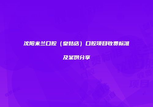 沈阳米兰口腔（皇姑店）口腔项目收费标准及案例分享