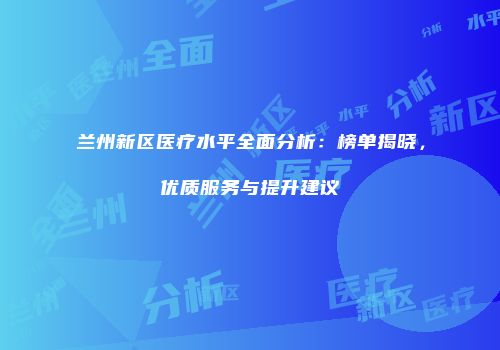 兰州新区医疗水平全面分析：榜单揭晓，优质服务与提升建议