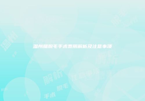 温州腿脱毛手术费用解析及注意事项