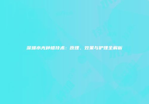 深圳水光种植技术：原理、效果与护理全解析