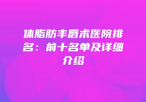 体脂肪丰唇术医院排名：前十名单及详细介绍