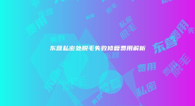 东营私密处脱毛失败修复费用解析