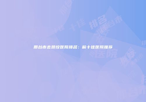 邢台市去颈纹医院排名：前十佳医院推荐