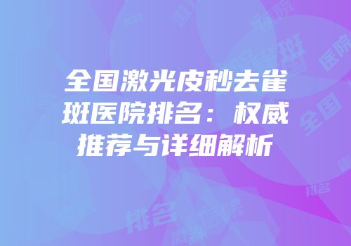 全国激光皮秒去雀斑医院排名：权威推荐与详细解析