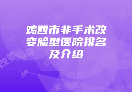 鸡西市非手术改变脸型医院排名及介绍