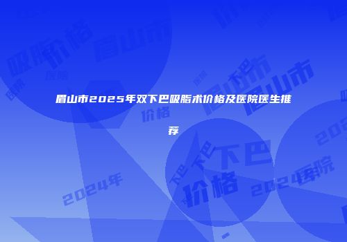 眉山市2025年双下巴吸脂术价格及医院医生推荐