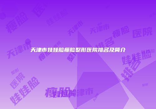 天津市娃娃脸瘦脸整形医院排名及简介