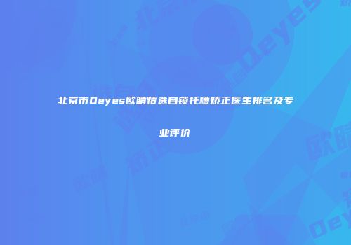 北京市Oeyes欧睛精选自锁托槽矫正医生排名及专业评价