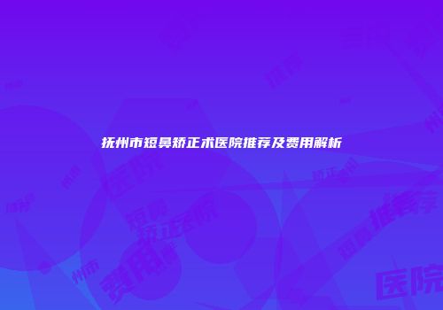 抚州市短鼻矫正术医院推荐及费用解析