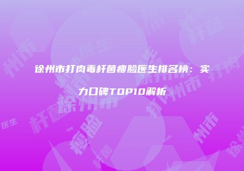 徐州市打肉毒杆菌瘦脸医生排名榜：实力口碑TOP10解析