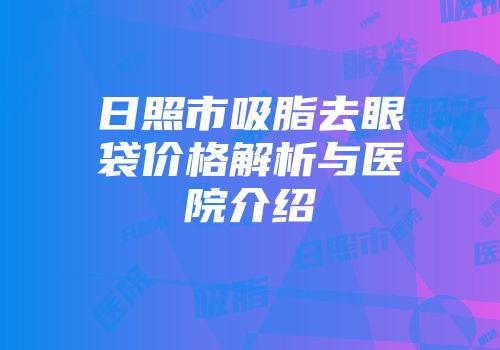 日照市吸脂去眼袋价格解析与医院介绍