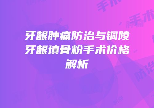 牙龈肿痛防治与铜陵牙龈填骨粉手术价格解析