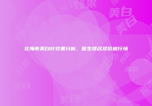 北海市美白针效果分析、医生排名及价格行情