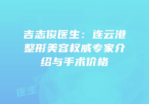 吉志俊医生：连云港整形美容权威专家介绍与手术价格