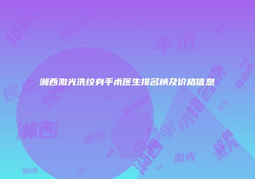 湘西激光洗纹身手术医生排名榜及价格信息