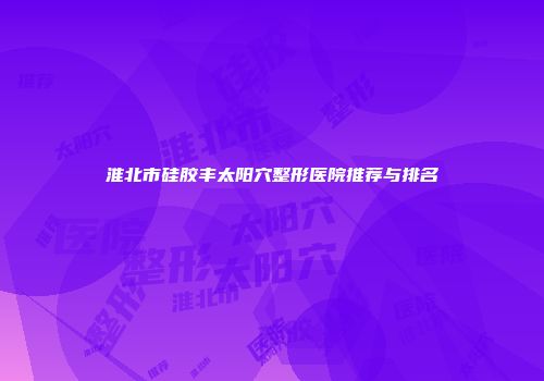 淮北市硅胶丰太阳穴整形医院推荐与排名