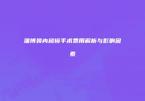 淄博鼻内窥镜手术费用解析与影响因素