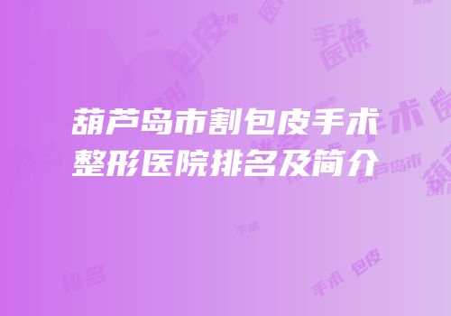 葫芦岛市割包皮手术整形医院排名及简介