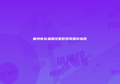 惠州市祛鱼尾纹整形医院推荐指南