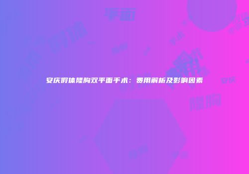 安庆假体隆胸双平面手术：费用解析及影响因素
