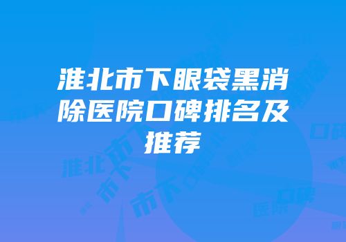 淮北市下眼袋黑消除医院口碑排名及推荐