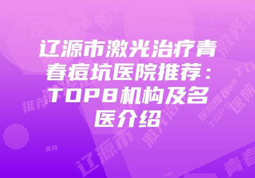 辽源市激光治疗青春痘坑医院推荐：TOP8机构及名医介绍