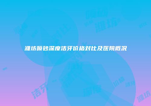 潍坊喷砂深度洁牙价格对比及医院概况