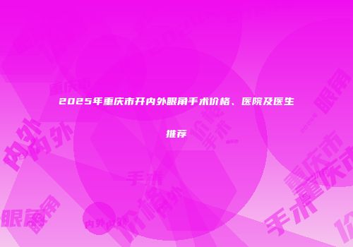 2025年重庆市开内外眼角手术价格、医院及医生推荐