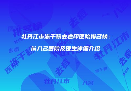 牡丹江市冻干粉去痘印医院排名榜：前八名医院及医生详细介绍