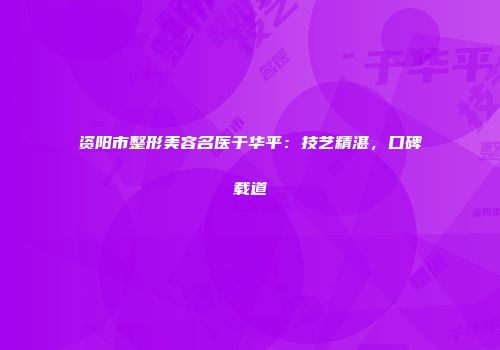 资阳市整形美容名医于华平：技艺精湛，口碑载道